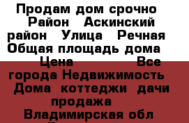 Продам дом срочно › Район ­ Аскинский район › Улица ­ Речная › Общая площадь дома ­ 69 › Цена ­ 370 000 - Все города Недвижимость » Дома, коттеджи, дачи продажа   . Владимирская обл.,Радужный г.